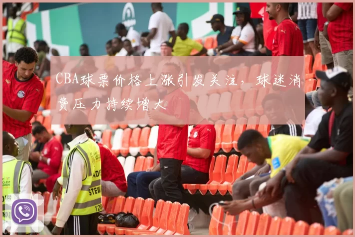CBA球票价格上涨引发关注，球迷消费压力持续增大