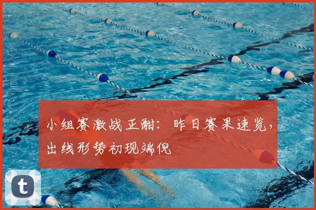 小组赛激战正酣：昨日赛果速览，出线形势初现端倪