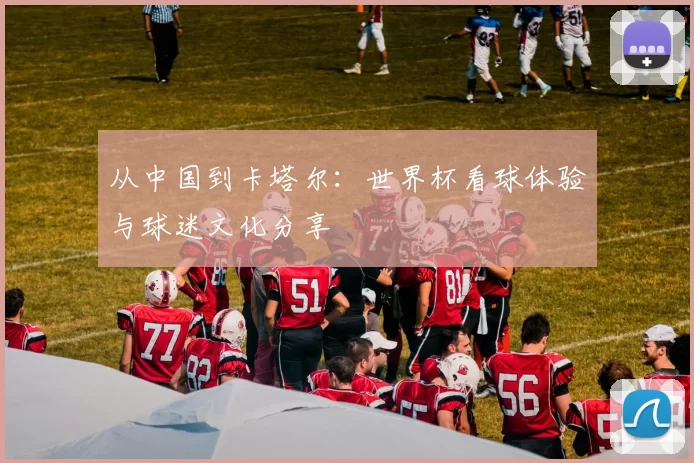 从中国到卡塔尔：世界杯看球体验与球迷文化分享