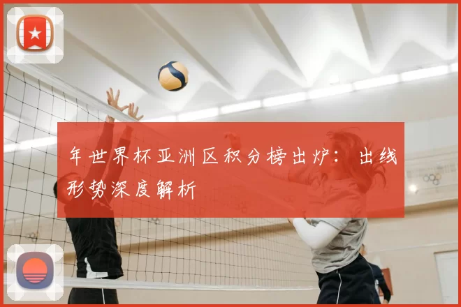 年世界杯亚洲区积分榜出炉:出线形势深度解析