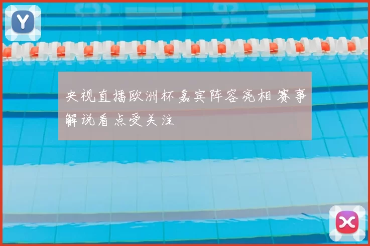 央视直播欧洲杯嘉宾阵容亮相 赛事解说看点受关注