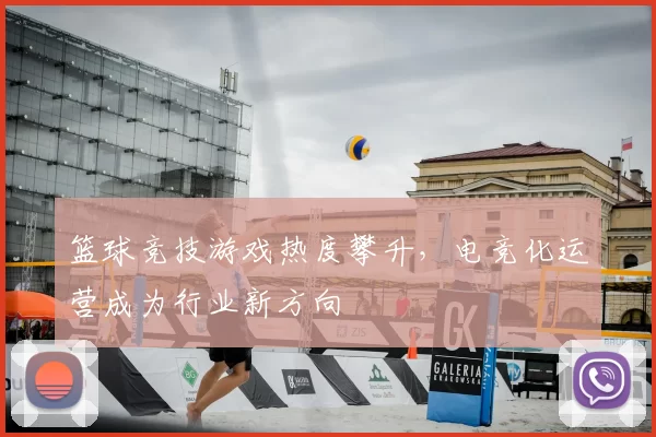 篮球竞技游戏热度攀升，电竞化运营成为行业新方向