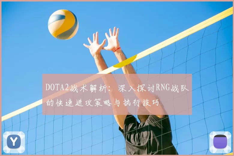DOTA2战术解析:深入探讨RNG战队的快速进攻策略与执行技巧