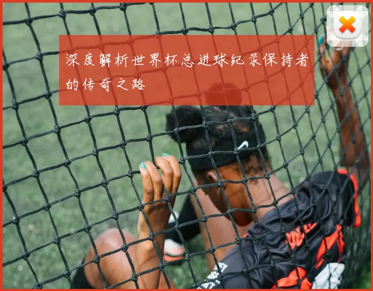 深度解析世界杯总进球纪录保持者的传奇之路