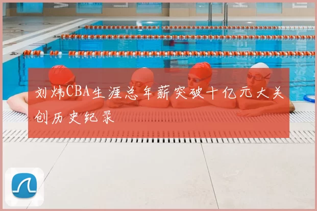 刘炜CBA生涯总年薪突破十亿元大关创历史纪录