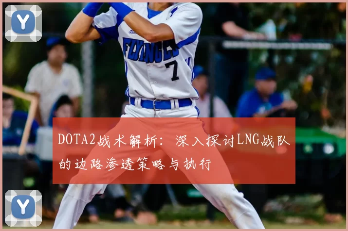 DOTA2战术解析:深入探讨LNG战队的边路渗透策略与执行