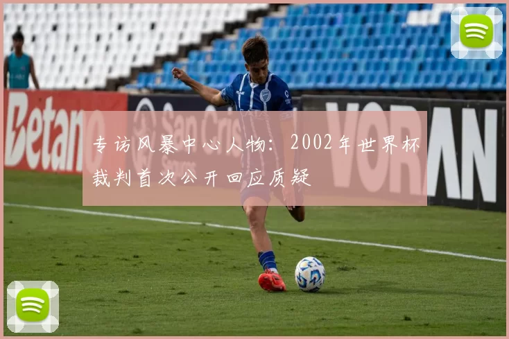 专访风暴中心人物:2002年世界杯裁判首次公开回应质疑