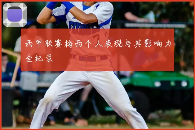 西甲联赛梅西个人表现与其影响力全纪录