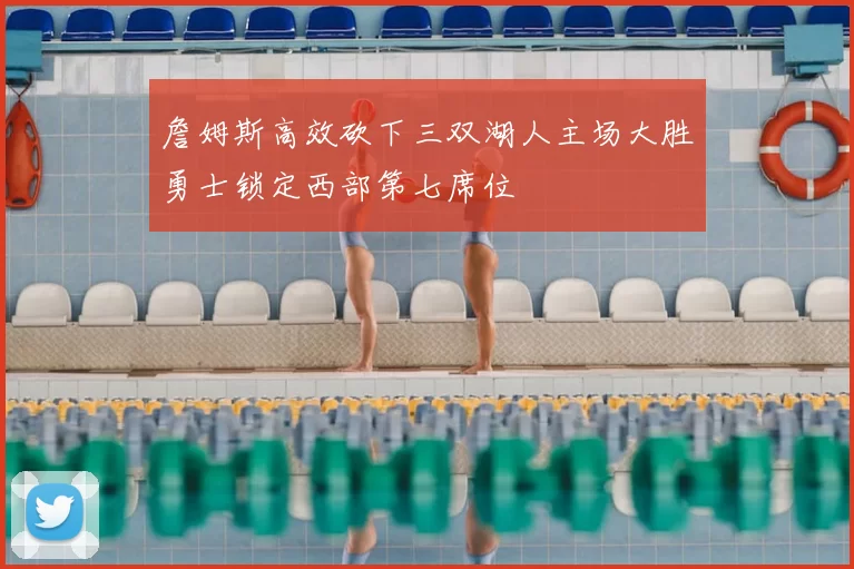 詹姆斯高效砍下三双湖人主场大胜勇士锁定西部第七席位