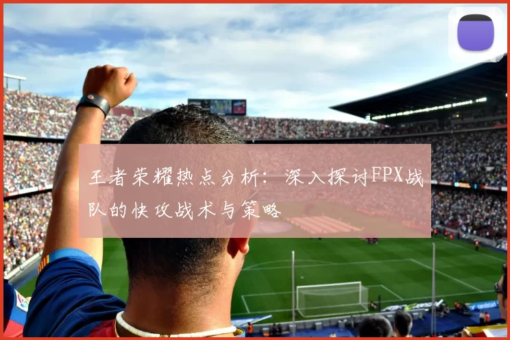 王者荣耀热点分析：深入探讨FPX战队的快攻战术与策略