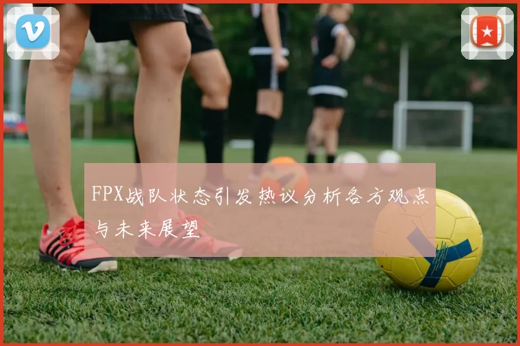 FPX战队状态引发热议分析各方观点与未来展望