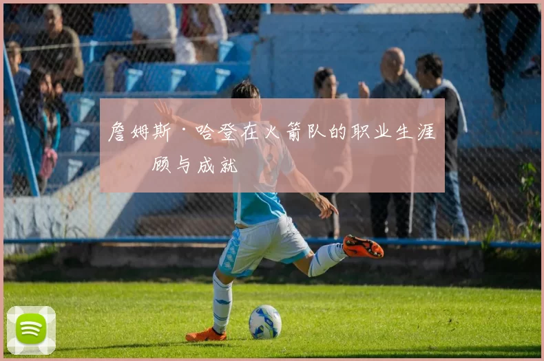 詹姆斯·哈登在火箭队的职业生涯回顾与成就