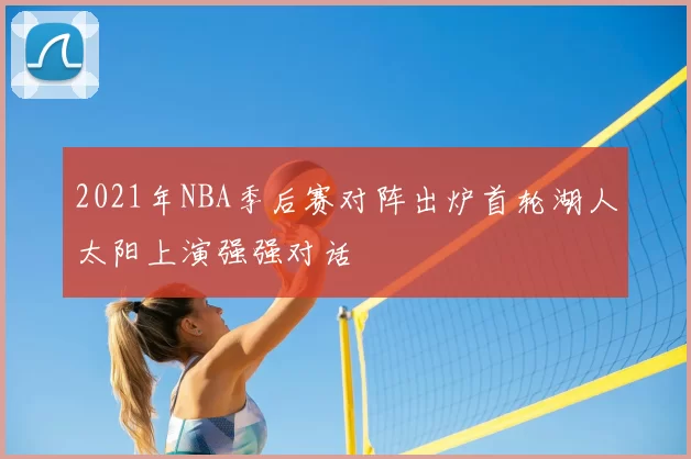 2021年NBA季后赛对阵出炉首轮湖人太阳上演强强对话
