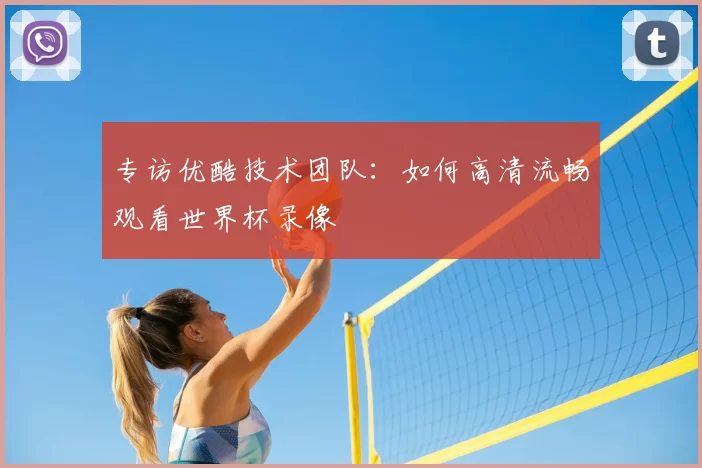 专访优酷技术团队：如何高清流畅观看世界杯录像