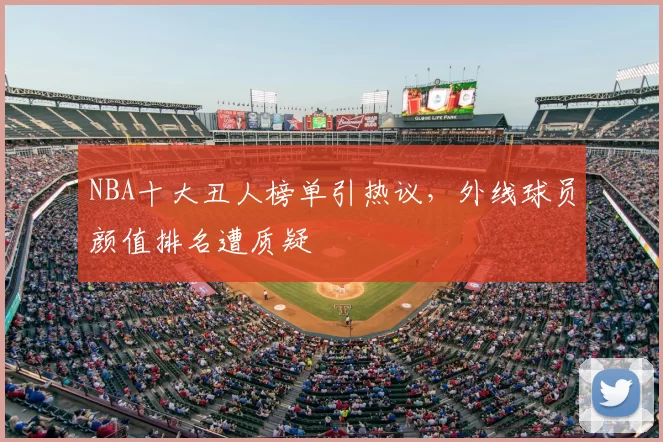 NBA十大丑人榜单引热议，外线球员颜值排名遭质疑