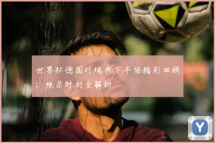世界杯德国对瑞典下半场精彩回顾:绝杀时刻全解析