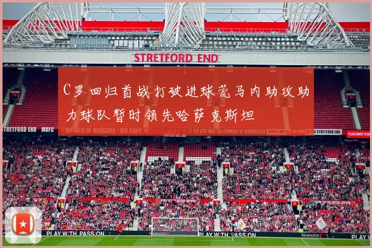 C罗回归首战打破进球荒马内助攻助力球队暂时领先哈萨克斯坦