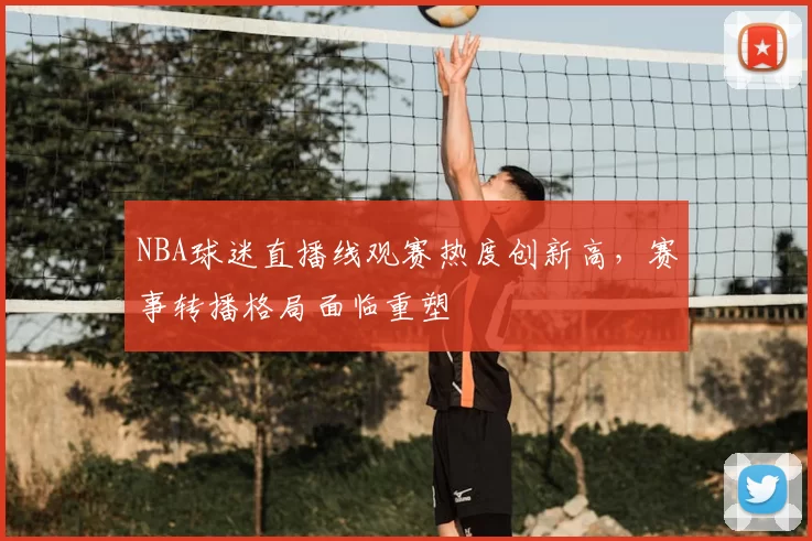 NBA球迷直播线观赛热度创新高,赛事转播格局面临重塑