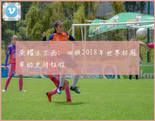 荣耀法兰西：回顾2018年世界杯冠军的史诗征程