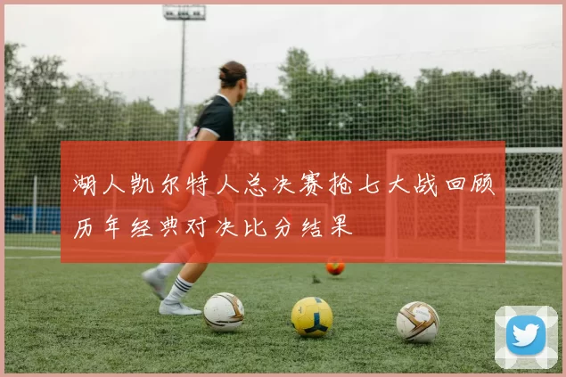 湖人凯尔特人总决赛抢七大战回顾历年经典对决比分结果