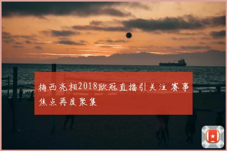 梅西亮相2018欧冠直播引关注 赛事焦点再度聚集