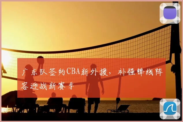 广东队签约CBA新外援，补强锋线阵容迎战新赛季