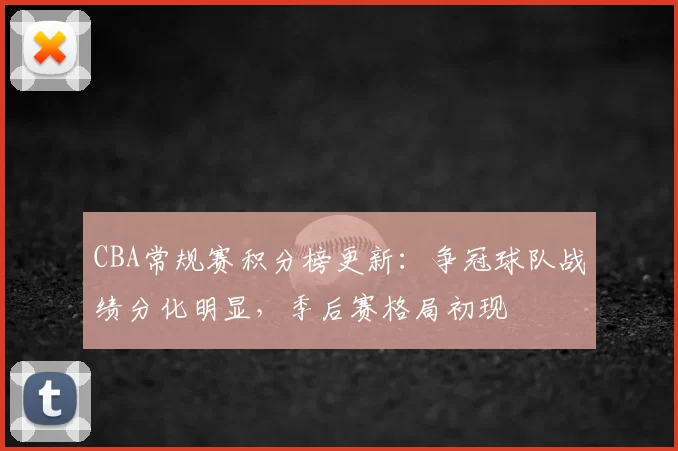 CBA常规赛积分榜更新：争冠球队战绩分化明显，季后赛格局初现