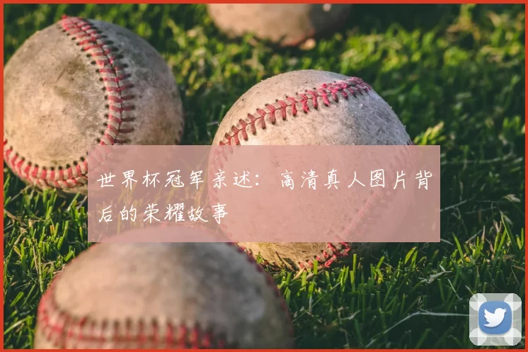 世界杯冠军亲述:高清真人图片背后的荣耀故事