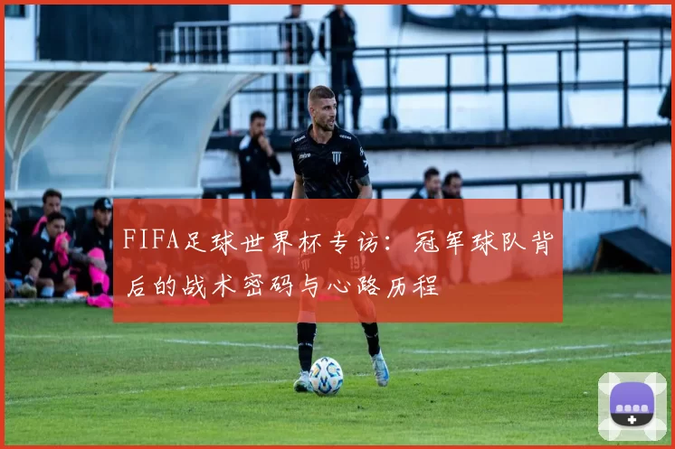 FIFA足球世界杯专访：冠军球队背后的战术密码与心路历程