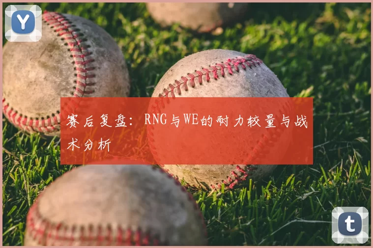 赛后复盘：RNG与WE的耐力较量与战术分析