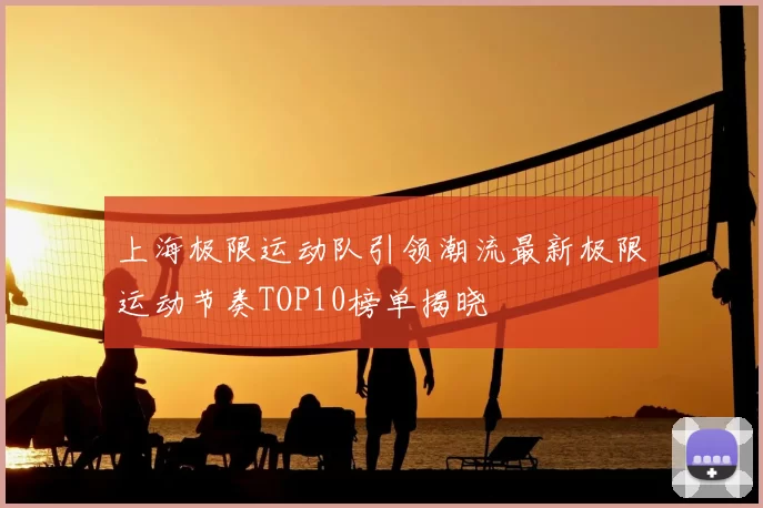 上海极限运动队引领潮流最新极限运动节奏TOP10榜单揭晓