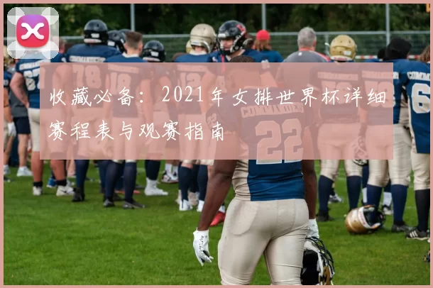 收藏必备：2021年女排世界杯详细赛程表与观赛指南
