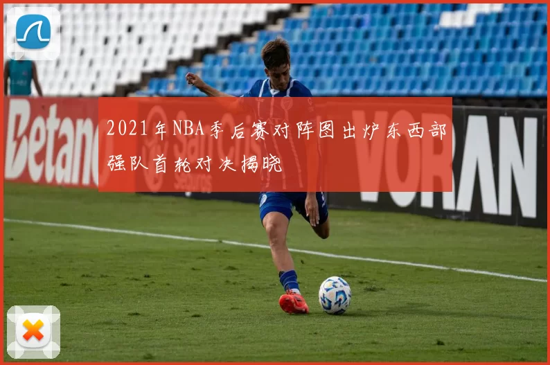 2021年NBA季后赛对阵图出炉东西部强队首轮对决揭晓