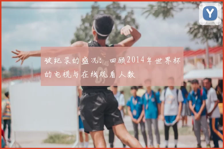 破纪录的盛况：回顾2014年世界杯的电视与在线观看人数