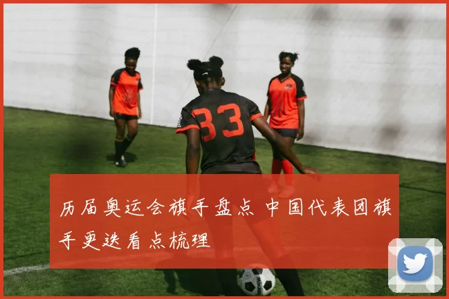历届奥运会旗手盘点 中国代表团旗手更迭看点梳理