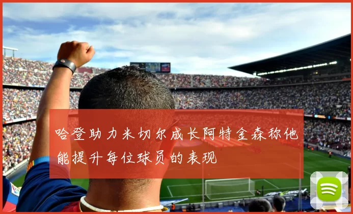 哈登助力米切尔成长阿特金森称他能提升每位球员的表现