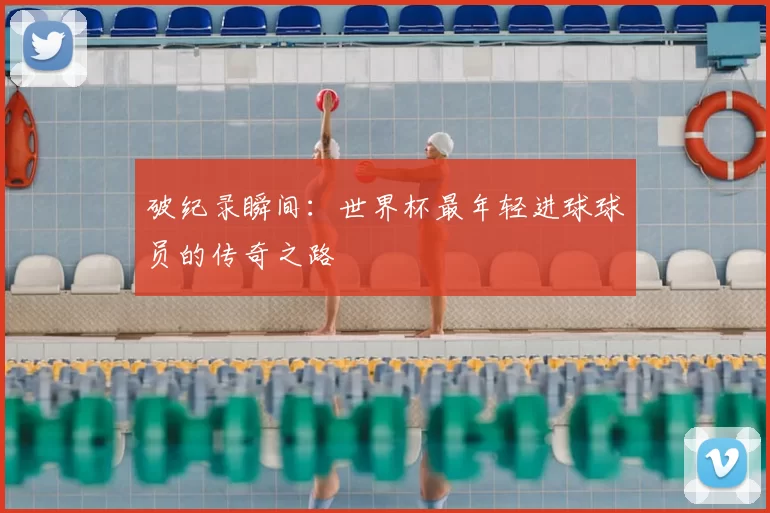 破纪录瞬间：世界杯最年轻进球球员的传奇之路