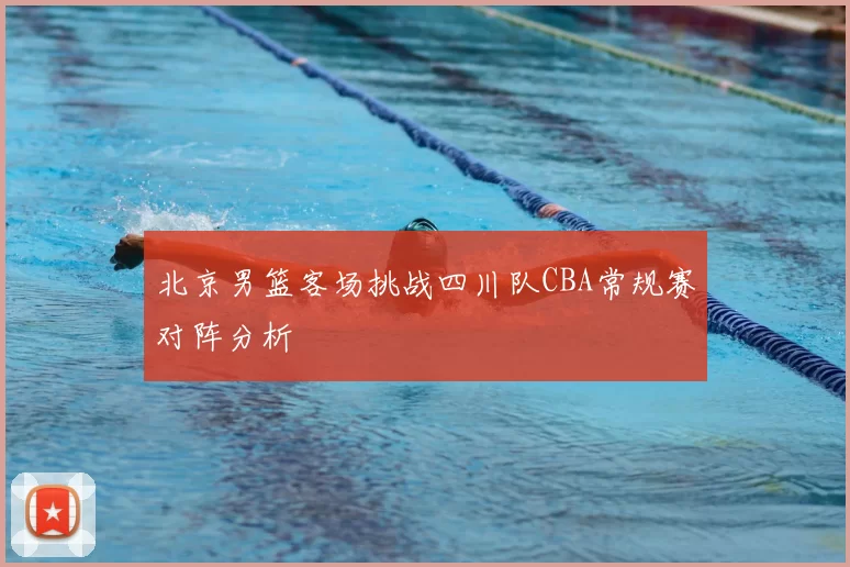 北京男篮客场挑战四川队CBA常规赛对阵分析
