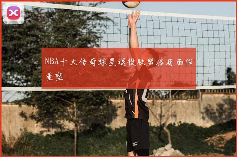 NBA十大传奇球星退役联盟格局面临重塑