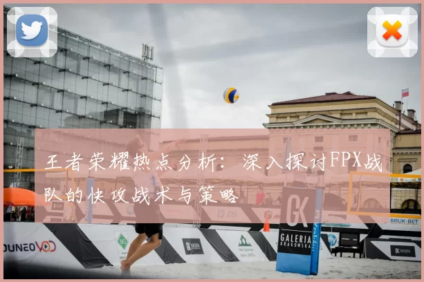 王者荣耀热点分析：深入探讨FPX战队的快攻战术与策略