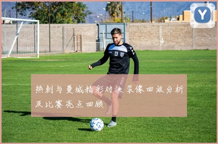 热刺与曼城精彩对决录像回放分析及比赛亮点回顾
