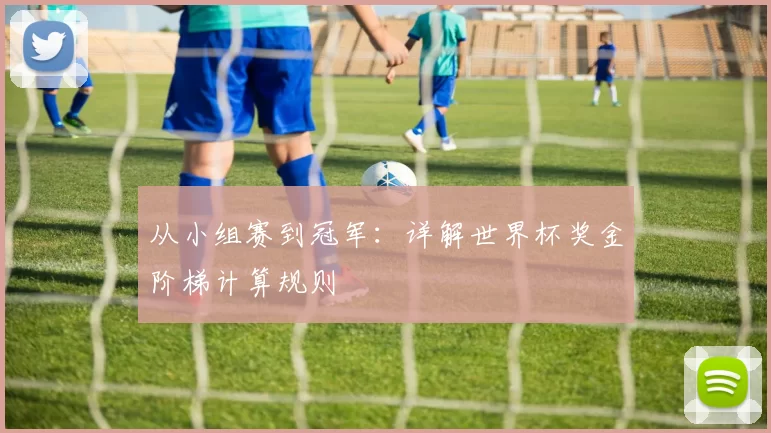 从小组赛到冠军：详解世界杯奖金阶梯计算规则