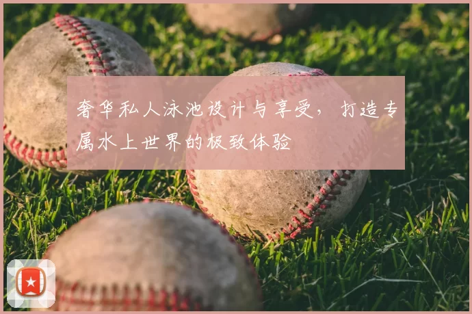 奢华私人泳池设计与享受，打造专属水上世界的极致体验
