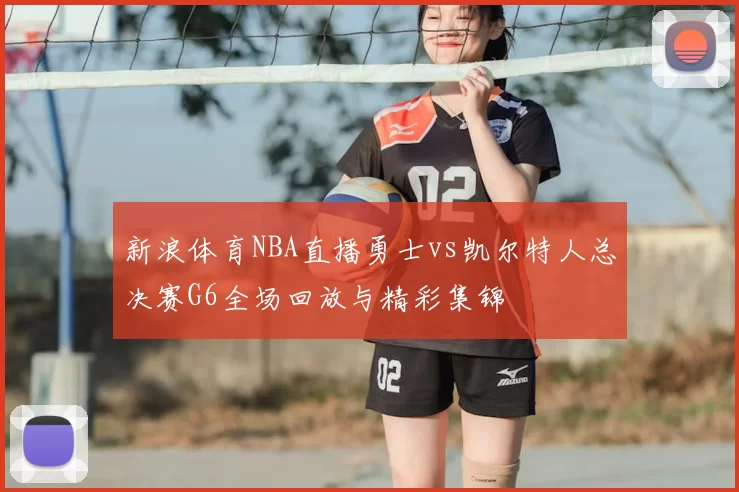 新浪体育NBA直播勇士vs凯尔特人总决赛G6全场回放与精彩集锦