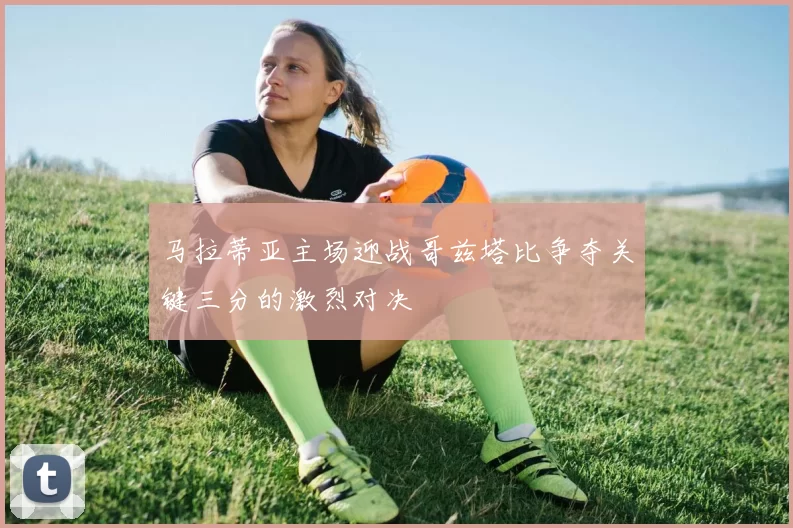 马拉蒂亚主场迎战哥兹塔比争夺关键三分的激烈对决