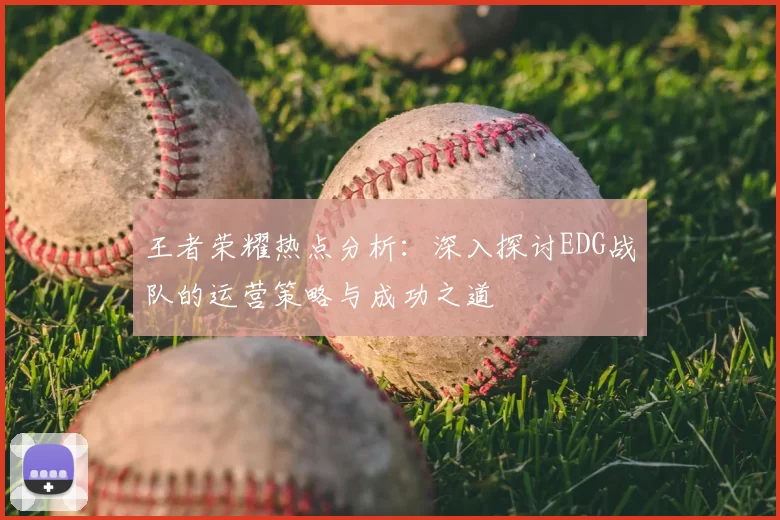 王者荣耀热点分析：深入探讨EDG战队的运营策略与成功之道