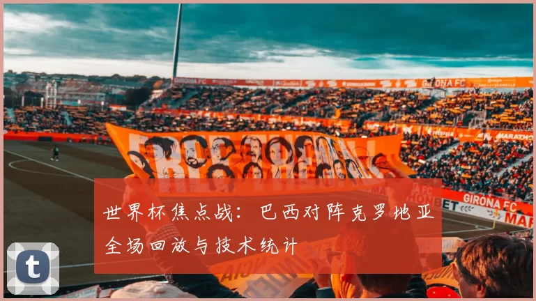 世界杯焦点战：巴西对阵克罗地亚全场回放与技术统计
