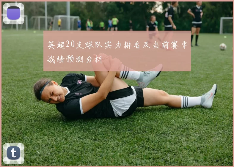 英超20支球队实力排名及当前赛季战绩预测分析