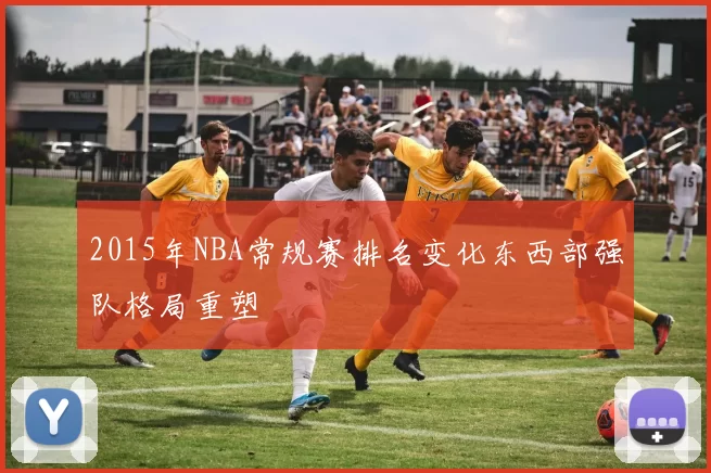 2015年NBA常规赛排名变化东西部强队格局重塑