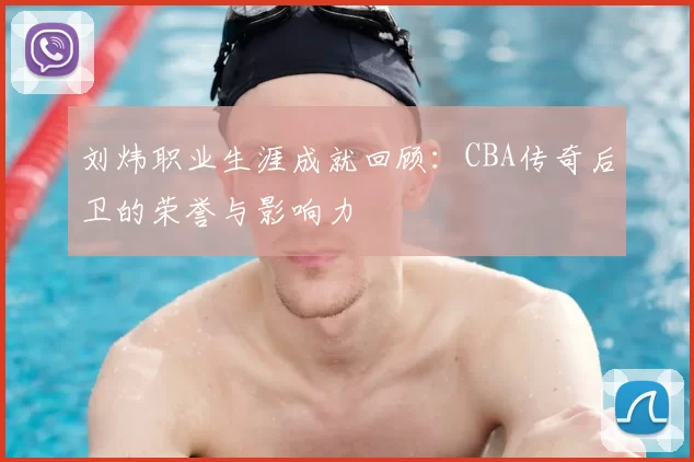 刘炜职业生涯成就回顾：CBA传奇后卫的荣誉与影响力